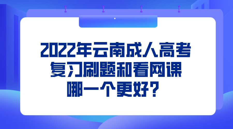 2022年云南成人高考復習刷題和看網課哪一個更好？
