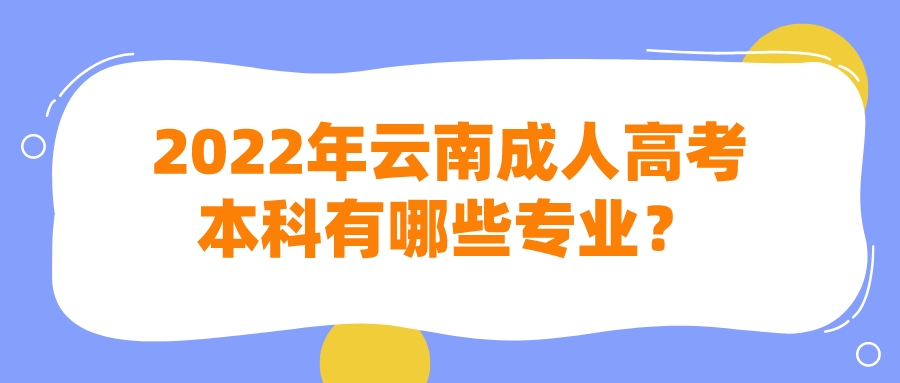2022年云南成人高考本科有哪些專業？