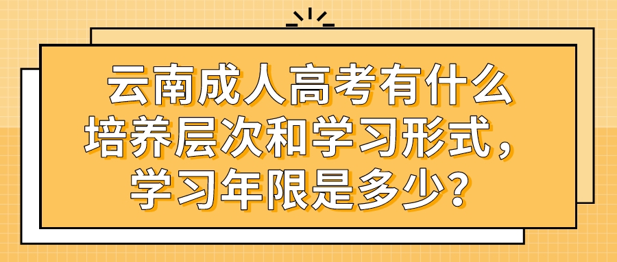云南成人高考有什么培養層次和學習形式，學習年限是多少？
