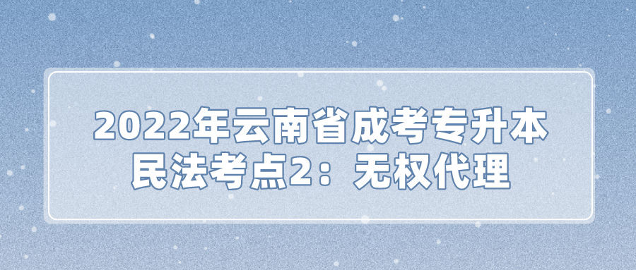 2022年云南省成考專升本民法考點(diǎn)2：無(wú)權(quán)代理