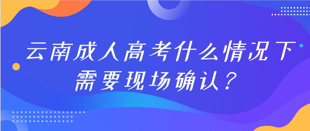 參加云南成人高考什么情況下需要現(xiàn)場確認？